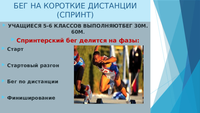 БЕГ НА КОРОТКИЕ ДИСТАНЦИИ (СПРИНТ) УЧАЩИЕСЯ 5-6 КЛАССОВ ВЫПОЛНЯЮТБЕГ 30М. 60М . Спринтерский бег делится на фазы: Старт  Стартовый разгон  Бег по дистанции  Финиширование  