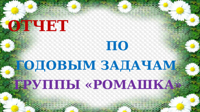 ОТЧЕТ  ПО ГОДОВЫМ ЗАДАЧАМ  ГРУППЫ «РОМАШКА» 