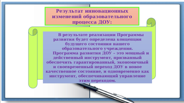 Результат инновационных изменений образовательного процесса ДОУ:  В результате реализации Программы развития будет определена концепция будущего состояния нашего образовательного учреждения.  Программа развития ДОУ – это мощный и действенный инструмент, призванный обеспечить гарантированный, экономичный и своевременный переход ДОУ в новое качественное состояние, и одновременно как инструмент, обеспечивающий управление этим переходом. 