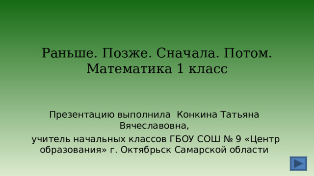 Раньше. Позже. Сначала. Потом.  Математика 1 класс Презентацию выполнила Конкина Татьяна Вячеславовна,  учитель начальных классов ГБОУ СОШ № 9 «Центр образования» г. Октябрьск Самарской области 