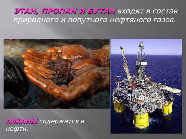 ЭТАН, ПРОПАН И БУТАН  входят в состав природного и попутного нефтяного газов. АЛКАНЫ содержатся в нефти.  