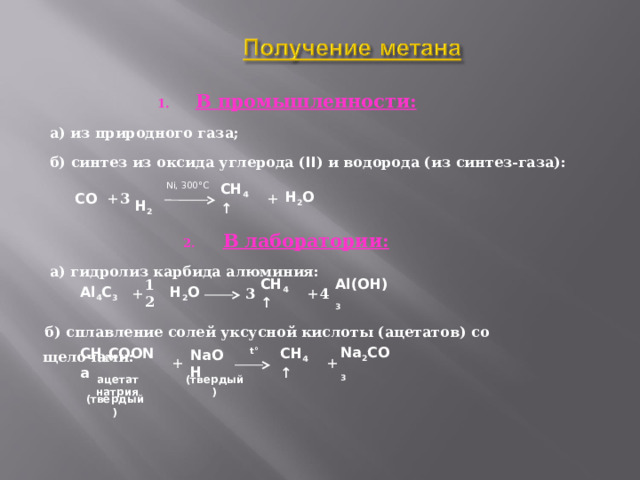 В промышленности:  а) из природного газа;  б) синтез из оксида углерода ( II ) и водорода (из синтез-газа):   В лаборатории:  а) гидролиз карбида алюминия:    б) сплавление солей уксусной кислоты (ацетатов) со щелочами:      Ni, 300°C  H 2 O + CH 4 ↑ 3  H 2 CO + + Al 4 C 3  H 2 O + CH 4 ↑ 3 12 Al(OH) 3 4  t° Na 2 CO 3 + CH 4 ↑ NaOH + CH 3 COONa (твердый) ацетат натрия (твердый) 