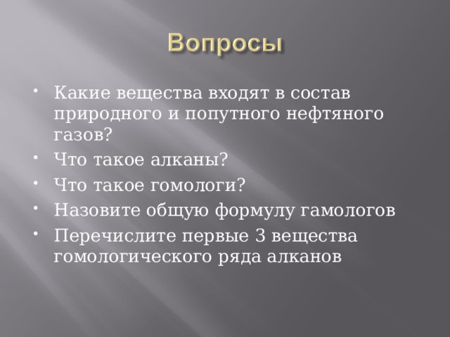 Какие вещества входят в состав природного и попутного нефтяного газов? Что такое алканы? Что такое гомологи? Назовите общую формулу гамологов Перечислите первые 3 вещества гомологического ряда алканов 