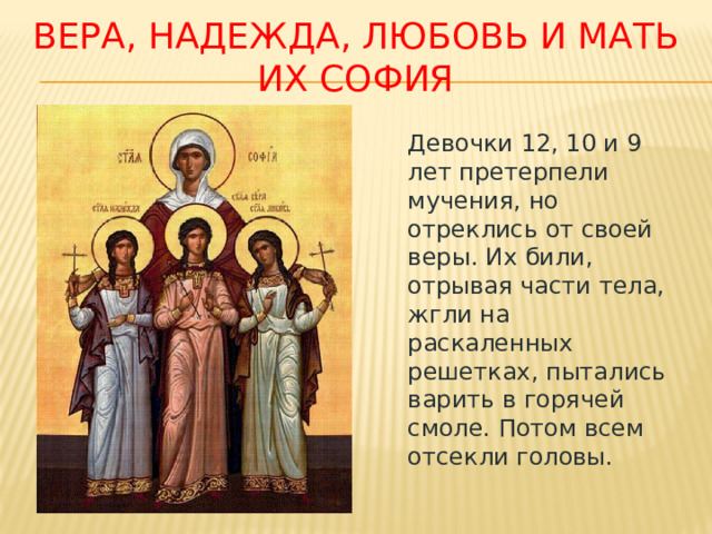 Вера, надежда, любовь и мать их софия Девочки 12, 10 и 9 лет претерпели мучения, но отреклись от своей веры. Их били, отрывая части тела, жгли на раскаленных решетках, пытались варить в горячей смоле. Потом всем отсекли головы. 