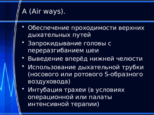 А (Air ways). Обеспечение проходимости верхних дыхательных путей Запрокидывание головы с переразгибанием шеи Выведение вперёд нижней челюсти Использование дыхательной трубки (носового или ротового S-образного воздуховода) Интубация трахеи (в условиях операционной или палаты интенсивной терапии) 
