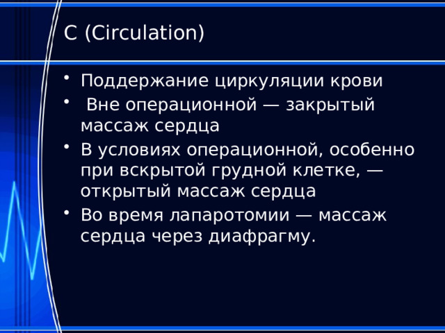 С (Circulation) Поддержание циркуляции крови  Вне операционной — закрытый массаж сердца В условиях операционной, особенно при вскрытой грудной клетке, — открытый массаж сердца Во время лапаротомии — массаж сердца через диафрагму. 