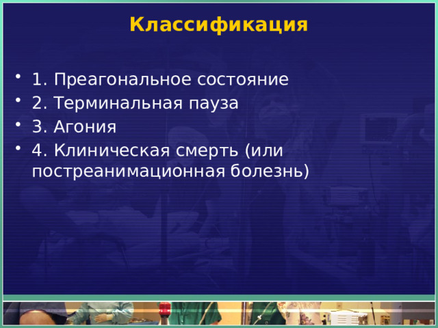 Классификация   1. Преагональное состояние 2. Терминальная пауза 3. Агония 4. Клиническая смерть (или постреанимационная болезнь) 