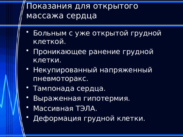 Показания для открытого массажа сердца   Больным с уже открытой грудной клеткой. Проникающее ранение грудной клетки. Некупированный напряженный пневмоторакс. Тампонада сердца. Выраженная гипотермия. Массивная ТЭЛА. Деформация грудной клетки. 