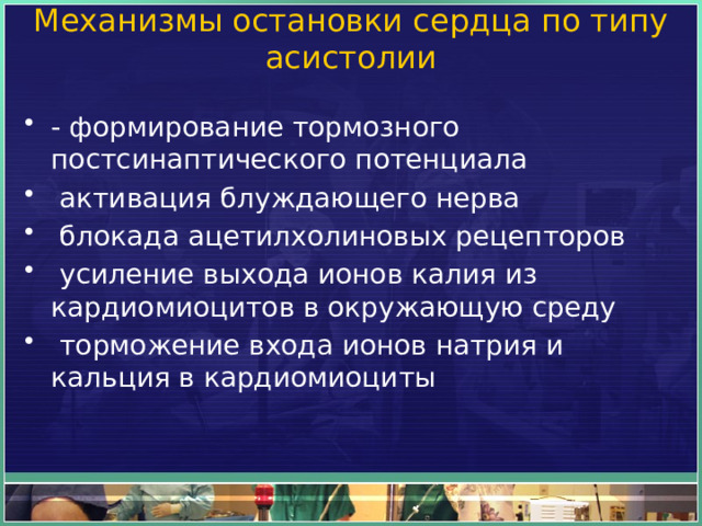 Механизмы остановки сердца по типу асистолии   - формирование тормозного постсинаптического потенциала   активация блуждающего нерва   блокада ацетилхолиновых рецепторов   усиление выхода ионов калия из кардиомиоцитов в окружающую среду   торможение входа ионов натрия и кальция в кардиомиоциты 