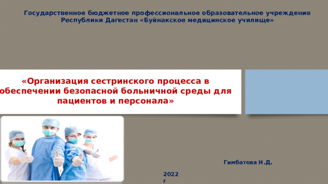 Государственное бюджетное профессиональное образовательное учреждение Республики Дагестан «Буйнакское медицинское училище»  «Организация сестринского процесса в обеспечени и безопасной больничной среды для пациентов и персонала » Гимбатова Н.Д . 202 2 г 