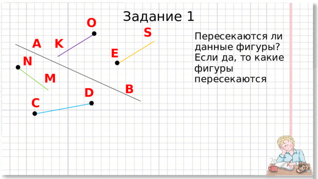 Задание 1 O S Пересекаются ли данные фигуры? Если да, то какие фигуры пересекаются A K E N M B D C  