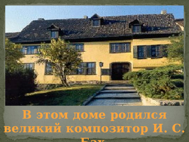       В этом доме родился великий композитор И. С. Бах. 