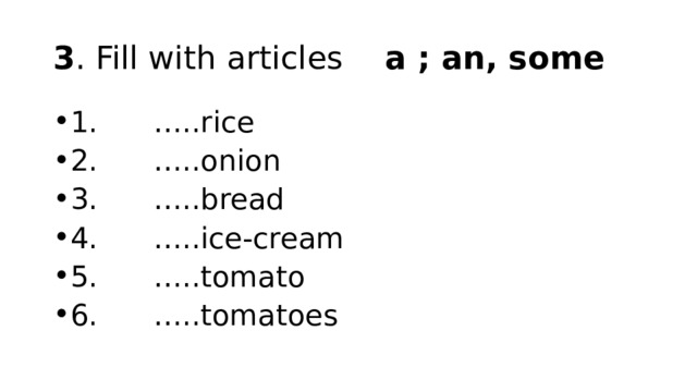3 . Fill with articles    a ; an, some 1.      …..rice 2.      …..onion 3.      …..bread 4.      …..ice-cream 5.      …..tomato 6.      …..tomatoes  