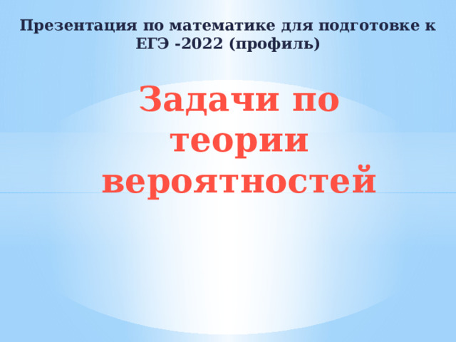 Презентация по математике для подготовке к ЕГЭ -2022 (профиль) Задачи по теории вероятностей 