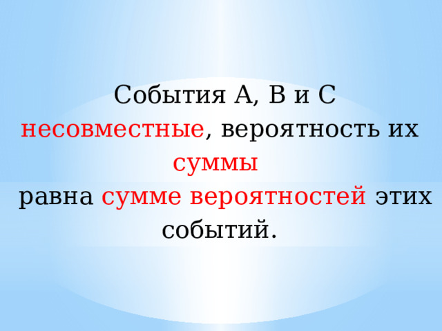 События A, В и С несовместные , вероятность их суммы  равна сумме вероятностей этих событий. 