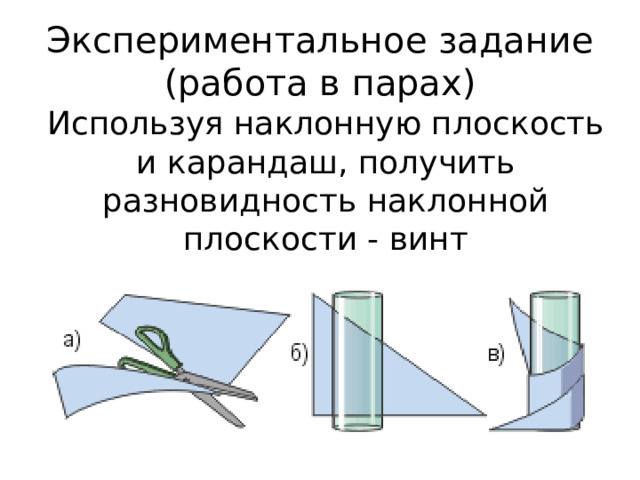 Экспериментальное задание  (работа в парах) Используя наклонную плоскость и карандаш, получить разновидность наклонной плоскости - винт 