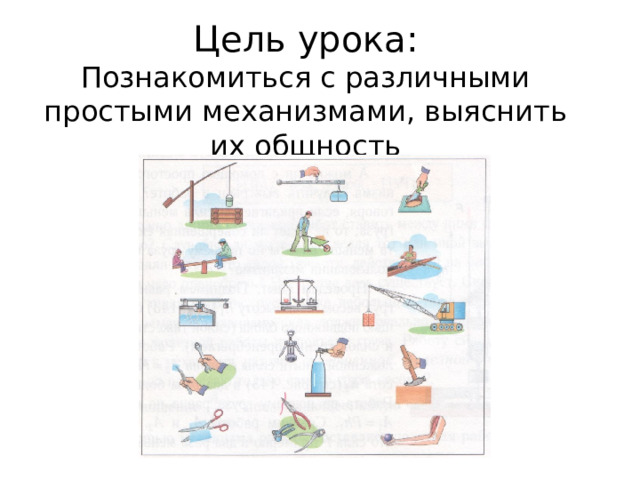 Цель урока:  Познакомиться с различными простыми механизмами, выяснить их общность 