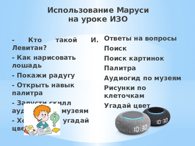 Использование Маруси  на уроке ИЗО Ответы на вопросы Поиск Поиск картинок Палитра Аудиогид по музеям Рисунки по клеточкам Угадай цвет - Кто такой И. Левитан? - Как нарисовать лошадь - Покажи радугу - Открыть навык палитра - Запусти скилл аудиогид по музеям - Хочу навык угадай цвет 