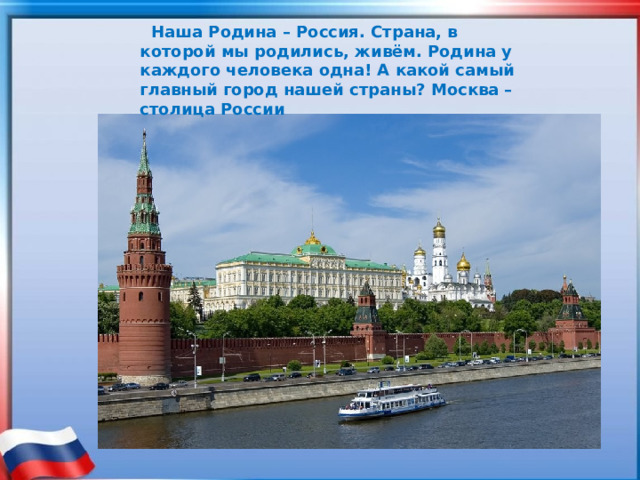  Наша Родина – Россия. Страна, в которой мы родились, живём. Родина у каждого человека одна! А какой самый главный город нашей страны? Москва – столица России    