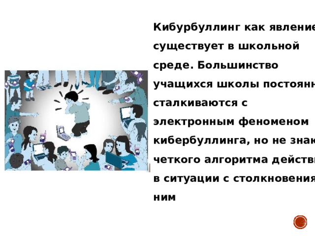 Кибурбуллинг как явление существует в школьной среде. Большинство учащихся школы постоянно сталкиваются с электронным феноменом кибербуллинга, но не знают четкого алгоритма действий в ситуации с столкновения с ним 
