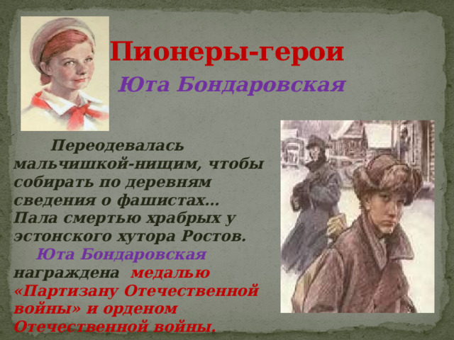 Пионеры-герои Юта Бондаровская  Переодевалась мальчишкой-нищим, чтобы собирать по деревням сведения о фашистах… Пала смертью храбрых у эстонского хутора Ростов.  Юта Бондаровская награждена медалью «Партизану Отечественной войны» и орденом Отечественной войны. . 