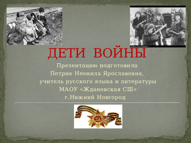 ДЕТИ ВОЙНЫ Презентацию подготовила Петрик Неонила Ярославовна,  учитель русского языка и литературы  МАОУ «Ждановская СШ» г.Нижний Новгород 