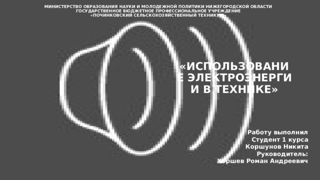 Министерство образования науки и молодежной политики Нижегородской области  Государственное бюджетное профессиональное учреждение  «Починковский сельскохозяйственный техникум»    «ИСПОЛЬЗОВАНИЕ ЭЛЕКТРОЭНЕРГИИ В ТЕХНИКЕ» Работу выполнил Студент 1 курса Коршунов Никита Руководитель: Хоршев Роман Андреевич 