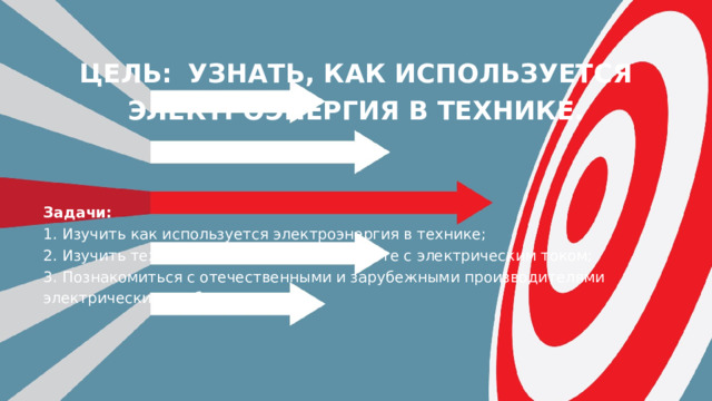 Цель:  узнать, как используется электроэнергия в технике. Задачи:  1. Изучить как используется электроэнергия в технике;  2. Изучить технику безопасности при работе с электрическим током;  3. Познакомиться с отечественными и зарубежными производителями электрических приборов. 
