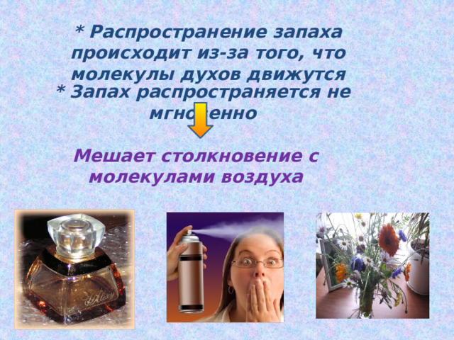 * Распространение запаха происходит из-за того, что молекулы духов движутся * Запах распространяется не мгновенно Мешает столкновение с молекулами воздуха 