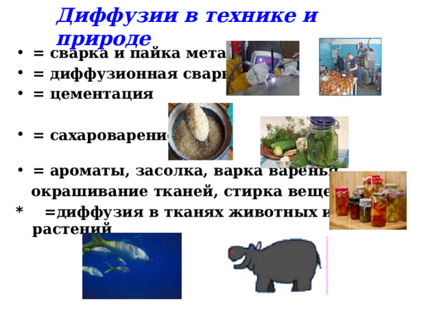 Диффузии в технике и природе = сварка и пайка металлов = диффузионная сварка = цементация  = сахароварение.  = ароматы, засолка, варка варенья,  окрашивание тканей, стирка вещей … * = диффузия в тканях животных и растений            