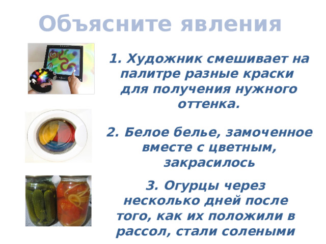 Объясните явления 1. Художник смешивает на палитре разные краски для получения нужного оттенка. 2. Белое белье, замоченное вместе с цветным, закрасилось 3. Огурцы через несколько дней после того, как их положили в рассол, стали солеными 