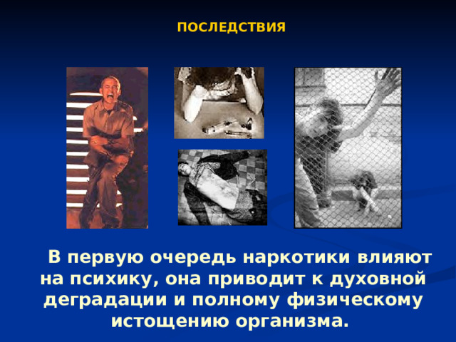ПОСЛЕДСТВИЯ   В первую очередь наркотики влияют на психику, она приводит к духовной деградации и полному физическому истощению организма. 