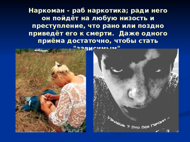 Наркоман - раб наркотика; ради него он пойдёт на любую низость и преступление, что рано или поздно приведёт его к смерти. Даже одного приёма достаточно, чтобы стать 