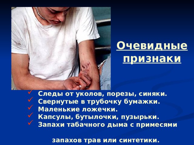 Очевидные признаки  Следы от уколов, порезы, синяки.  Свернутые в трубочку бумажки.  Маленькие ложечки.  Капсулы, бутылочки, пузырьки.  Запахи табачного дыма с примесями  запахов трав или синтетики.  