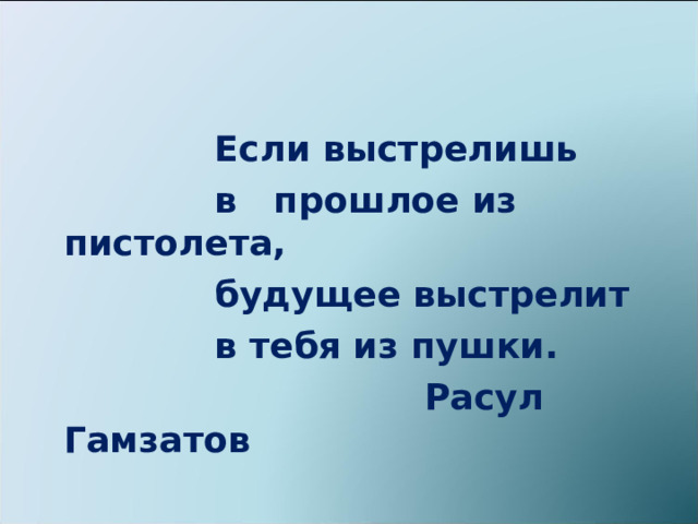  Если выстрелишь  в прошлое из пистолета,  будущее выстрелит  в тебя из пушки.  Расул Гамзатов 