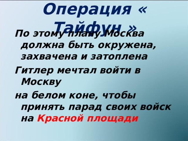 Операция « Тайфун » По этому плану Москва должна быть окружена, захвачена и затоплена Гитлер мечтал войти в Москву на белом коне, чтобы принять парад своих войск на Красной площади    