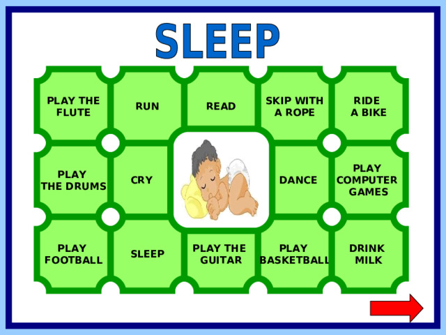 PLAY THE FLUTE RIDE A BIKE READ RUN SKIP WITH A ROPE PLAY COMPUTER GAMES  DANCE  CRY PLAY THE DRUMS SLEEP PLAY FOOTBALL PLAY BASKETBALL DRINK MILK PLAY THE GUITAR  