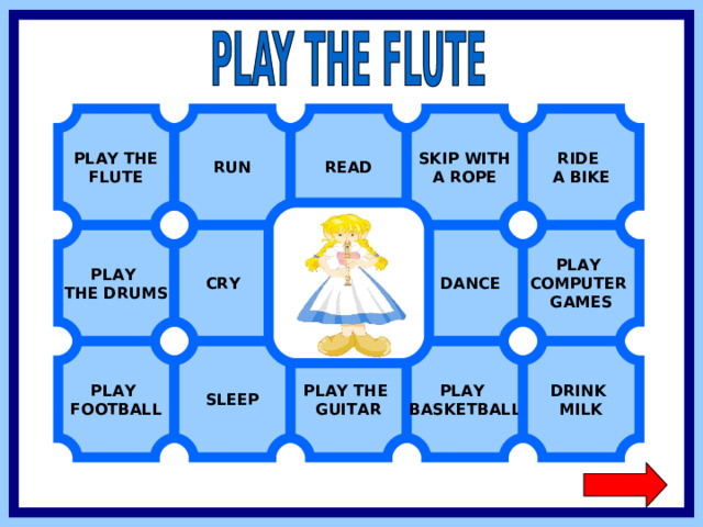 PLAY THE FLUTE RIDE A BIKE READ RUN SKIP WITH A ROPE PLAY COMPUTER GAMES  DANCE  CRY PLAY THE DRUMS PLAY FOOTBALL SLEEP PLAY BASKETBALL DRINK MILK PLAY THE GUITAR  