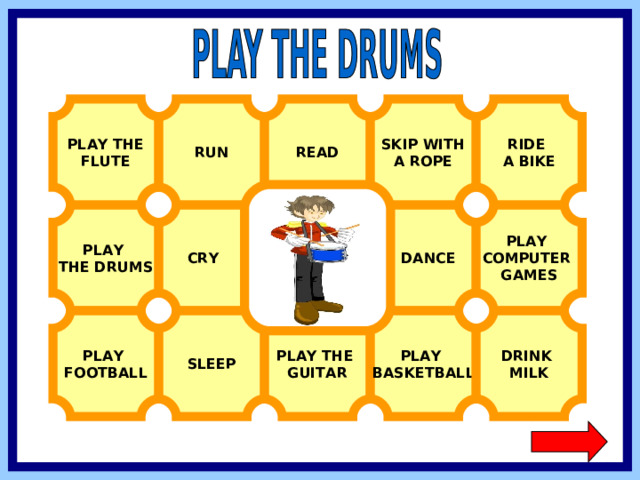 PLAY THE FLUTE RIDE A BIKE READ RUN SKIP WITH A ROPE PLAY THE DRUMS PLAY COMPUTER GAMES  DANCE  CRY PLAY FOOTBALL SLEEP PLAY BASKETBALL DRINK MILK PLAY THE GUITAR  