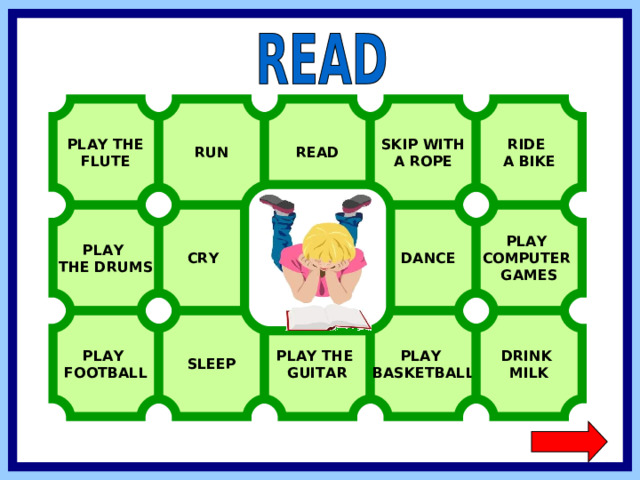 RIDE A BIKE READ PLAY THE FLUTE RUN SKIP WITH A ROPE PLAY COMPUTER GAMES  DANCE  CRY PLAY THE DRUMS PLAY FOOTBALL SLEEP PLAY BASKETBALL DRINK MILK PLAY THE GUITAR  