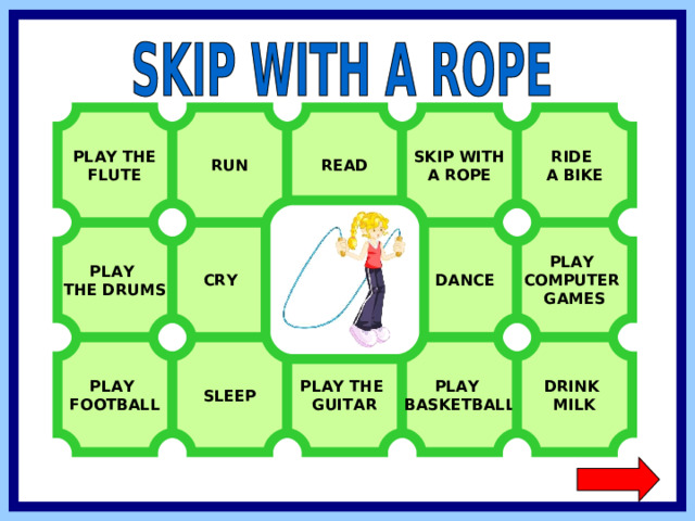 SKIP WITH A ROPE RIDE A BIKE PLAY THE FLUTE RUN READ  DANCE PLAY COMPUTER GAMES PLAY THE DRUMS  CRY PLAY BASKETBALL DRINK MILK SLEEP PLAY THE GUITAR PLAY FOOTBALL  
