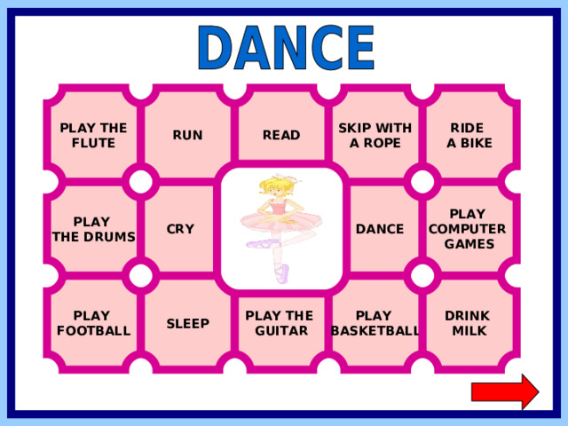 PLAY THE FLUTE RIDE A BIKE READ RUN SKIP WITH A ROPE  DANCE PLAY COMPUTER GAMES  CRY PLAY THE DRUMS PLAY BASKETBALL DRINK MILK PLAY FOOTBALL SLEEP PLAY THE GUITAR  