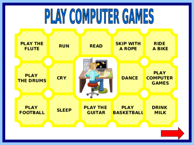 PLAY THE FLUTE RIDE A BIKE READ RUN SKIP WITH A ROPE PLAY COMPUTER GAMES  DANCE  CRY PLAY THE DRUMS PLAY FOOTBALL PLAY BASKETBALL DRINK MILK SLEEP PLAY THE GUITAR  