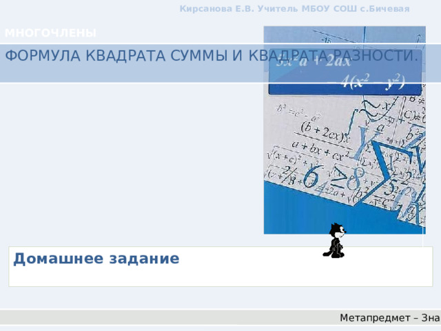 Кирсанова Е.В. Учитель МБОУ СОШ с.Бичевая МНОГОЧЛЕНЫ ФОРМУЛА КВАДРАТА СУММЫ И КВАДРАТА РАЗНОСТИ.   Домашнее задание   Метапредмет – Знак 