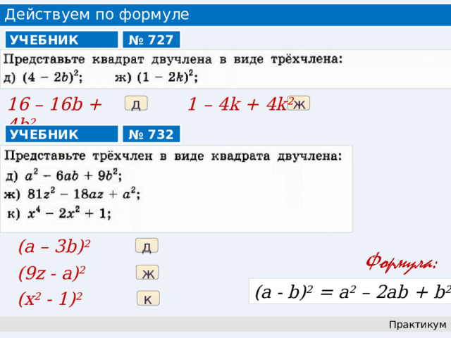 Действуем по формуле УЧЕБНИК № 727 16 – 16b + 4b 2 1 – 4k + 4k 2 д ж № 732 УЧЕБНИК (a – 3b) 2 д (9z - a) 2 ж (a - b) 2 = a 2 – 2ab + b 2 (x 2 - 1) 2 к Практикум 