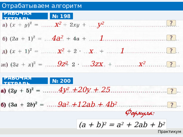 Отрабатываем алгоритм № 198 РАБОЧАЯ ТЕТРАДЬ x 2 y 2  ? 4a 2 1 ? x 2 x 1 ? 9z 2 3zx x 2  ? № 200 РАБОЧАЯ ТЕТРАДЬ 4y 2 +20y + 25 ? 9a 2 +12ab + 4b 2  ? (a + b) 2 = a 2 + 2ab + b 2 Практикум 