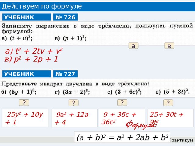 Действуем по формуле УЧЕБНИК № 726 в а а) t 2 + 2tv + v 2  в) p 2 + 2p + 1 УЧЕБНИК № 727 ? ? ? ?  25y 2 + 10y + 1  9 + 36c + 36c 2  9a 2 + 12a + 4 25 + 30t + 9t 2 (a + b) 2 = a 2 + 2ab + b 2 Практикум 