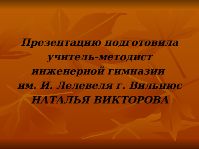 Презентацию подготовила  учитель-методист инженерной гимназии им. И. Лелевеля г. Вильнюс НАТАЛЬЯ ВИКТОРОВА  