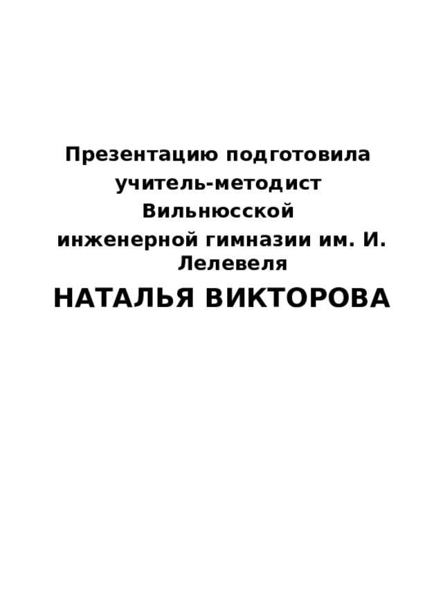 Презентацию подготовила учитель-методист Вильнюсской инженерной гимназии им. И. Лелевеля НАТАЛЬЯ ВИКТОРОВА  