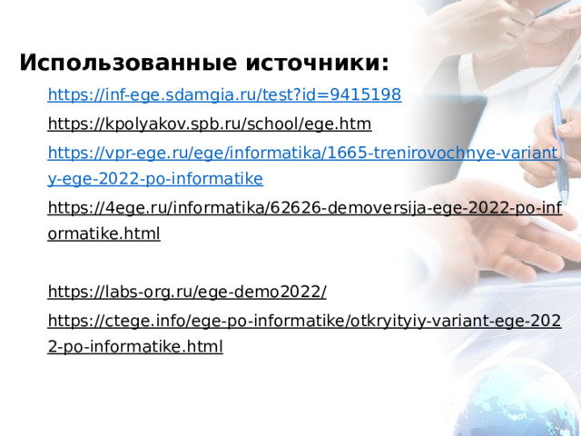 Использованные источники: https://inf-ege.sdamgia.ru/test?id=9415198 https://kpolyakov.spb.ru/school/ege.htm  https://vpr-ege.ru/ege/informatika/1665-trenirovochnye-varianty-ege-2022-po-informatike https://4ege.ru/informatika/62626-demoversija-ege-2022-po-informatike.html  https://labs-org.ru/ege-demo2022/  https://ctege.info/ege-po-informatike/otkryityiy-variant-ege-2022-po-informatike.html  